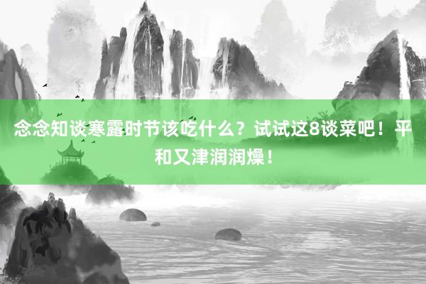 念念知谈寒露时节该吃什么？试试这8谈菜吧！平和又津润润燥！