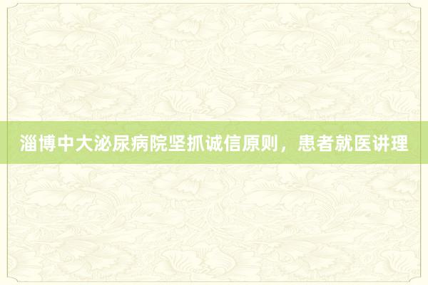 淄博中大泌尿病院坚抓诚信原则，患者就医讲理