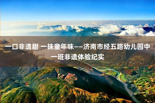 一口非遗甜 一抹童年味——济南市经五路幼儿园中一班非遗体验纪实