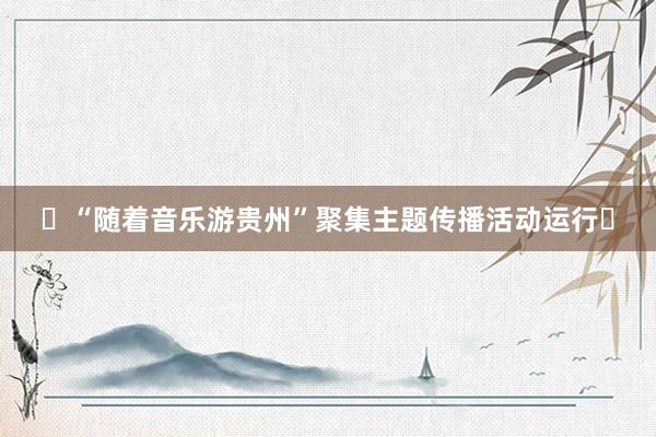 ‌“随着音乐游贵州”聚集主题传播活动运行‌