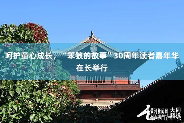 呵护童心成长，“笨狼的故事”30周年读者嘉年华在长举行