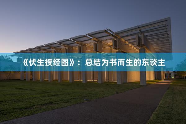 《伏生授经图》：总结为书而生的东谈主