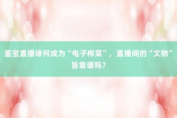 鉴宝直播缘何成为“电子榨菜”，直播间的“文物”皆靠谱吗？