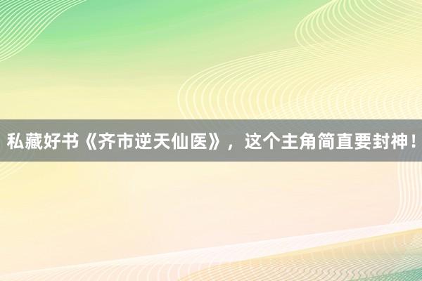 私藏好书《齐市逆天仙医》，这个主角简直要封神！