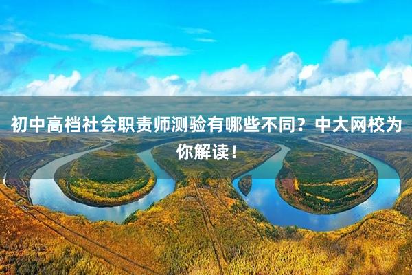 初中高档社会职责师测验有哪些不同？中大网校为你解读！