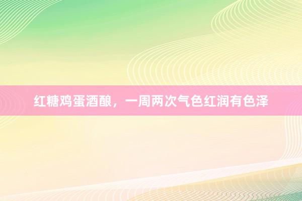 红糖鸡蛋酒酿，一周两次气色红润有色泽
