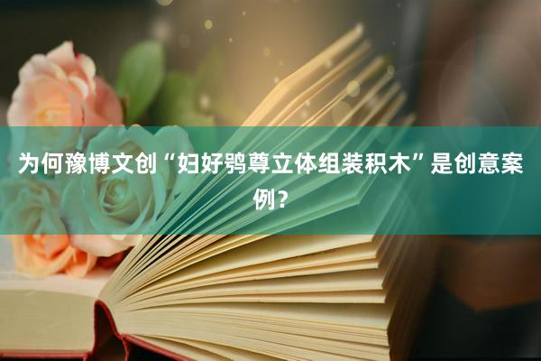 为何豫博文创“妇好鸮尊立体组装积木”是创意案例？