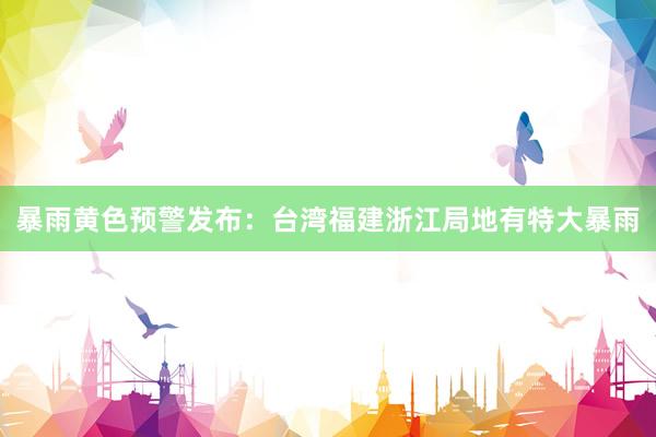 暴雨黄色预警发布：台湾福建浙江局地有特大暴雨