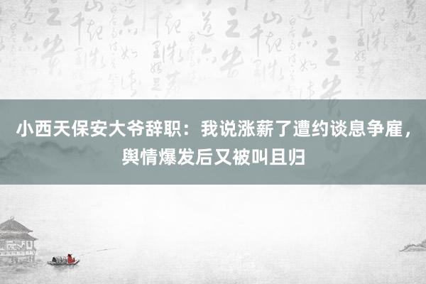 小西天保安大爷辞职：我说涨薪了遭约谈息争雇，舆情爆发后又被叫且归