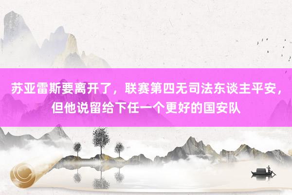 苏亚雷斯要离开了，联赛第四无司法东谈主平安，但他说留给下任一个更好的国安队