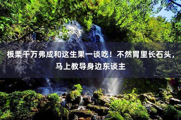 板栗千万弗成和这生果一谈吃！不然胃里长石头，马上教导身边东谈主