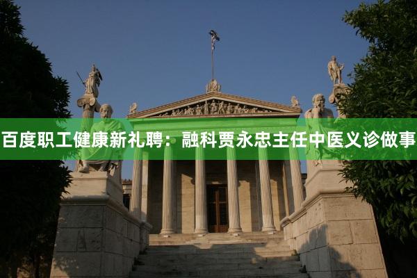 百度职工健康新礼聘：融科贾永忠主任中医义诊做事