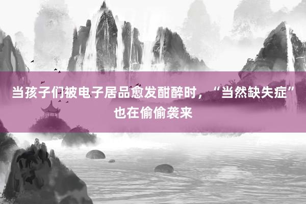 当孩子们被电子居品愈发酣醉时，“当然缺失症”也在偷偷袭来