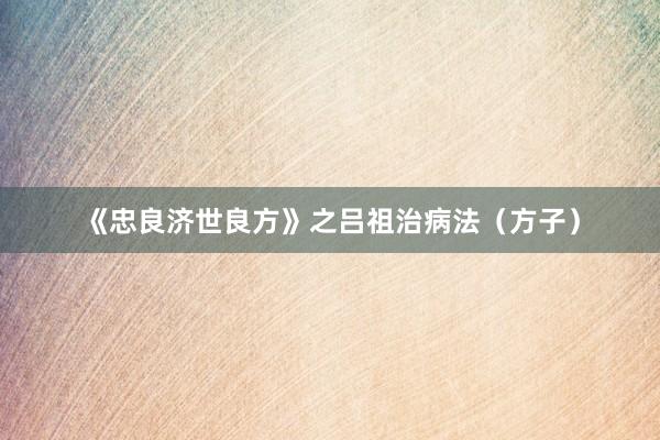 《忠良济世良方》之吕祖治病法（方子）