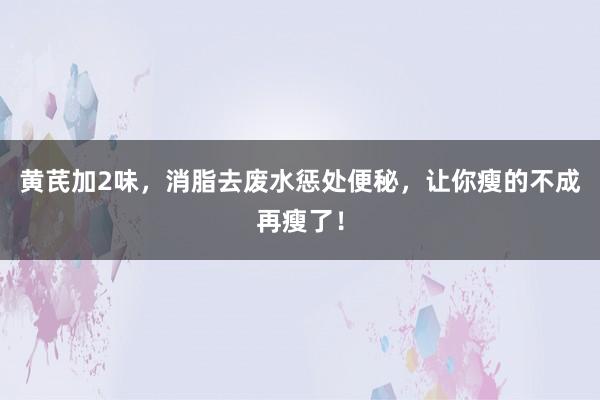 黄芪加2味，消脂去废水惩处便秘，让你瘦的不成再瘦了！