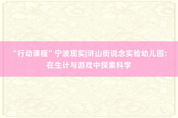 “行动课程”宁波现实|浒山街说念实验幼儿园：在生计与游戏中探索科学