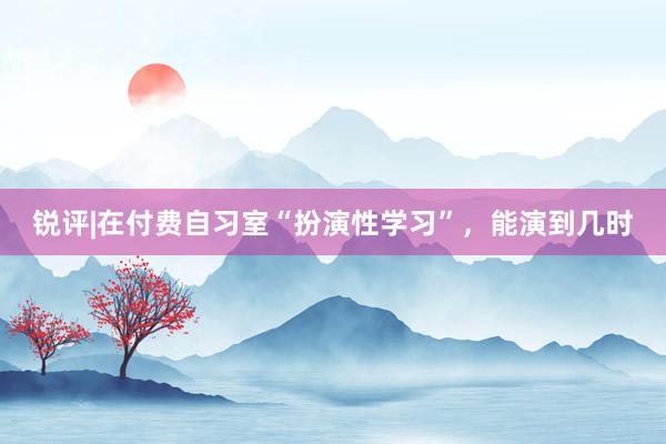 锐评|在付费自习室“扮演性学习”，能演到几时