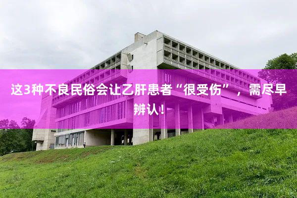 这3种不良民俗会让乙肝患者“很受伤” ，需尽早辨认！