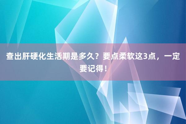 查出肝硬化生活期是多久？要点柔软这3点，一定要记得！