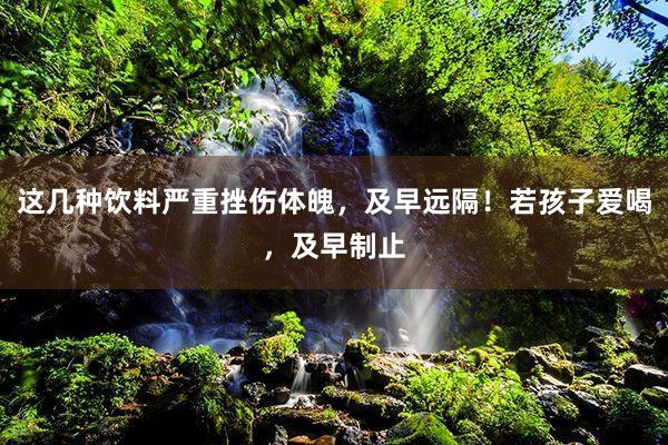 这几种饮料严重挫伤体魄，及早远隔！若孩子爱喝，及早制止