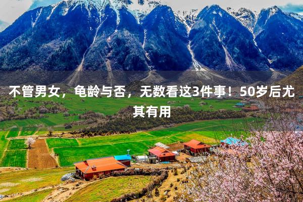不管男女，龟龄与否，无数看这3件事！50岁后尤其有用