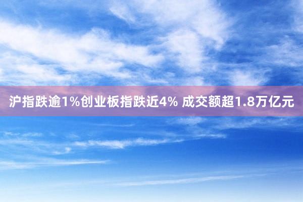 沪指跌逾1%创业板指跌近4% 成交额超1.8万亿元