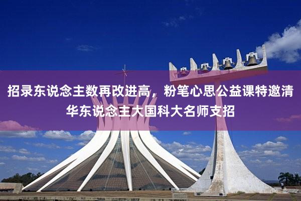 招录东说念主数再改进高，粉笔心思公益课特邀清华东说念主大国科大名师支招