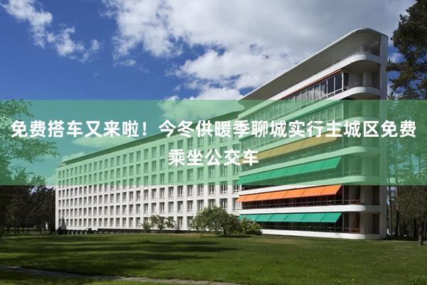 免费搭车又来啦！今冬供暖季聊城实行主城区免费乘坐公交车