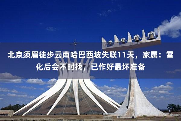 北京须眉徒步云南哈巴西坡失联11天，家属：雪化后会不时找，已作好最坏准备