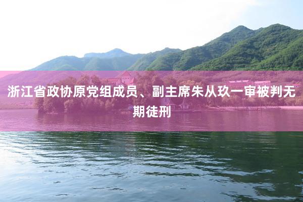 浙江省政协原党组成员、副主席朱从玖一审被判无期徒刑