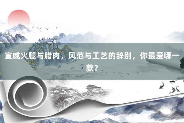 宣威火腿与腊肉，风范与工艺的辞别，你最爱哪一款？