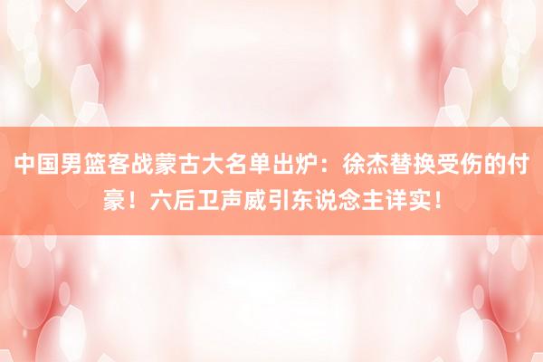 中国男篮客战蒙古大名单出炉:徐杰替换受伤的付豪!六后卫声威引东说念主详实!
