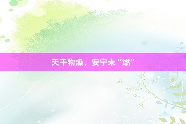 天干物燥，安宁未“燃”