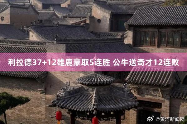利拉德37+12雄鹿豪取5连胜 公牛送奇才12连败