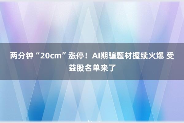 两分钟“20cm”涨停！AI期骗题材握续火爆 受益股名单来了