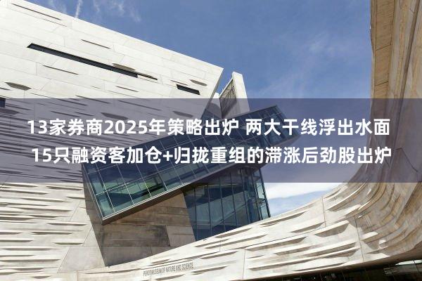 13家券商2025年策略出炉 两大干线浮出水面 15只融资客加仓+归拢重组的滞涨后劲股出炉