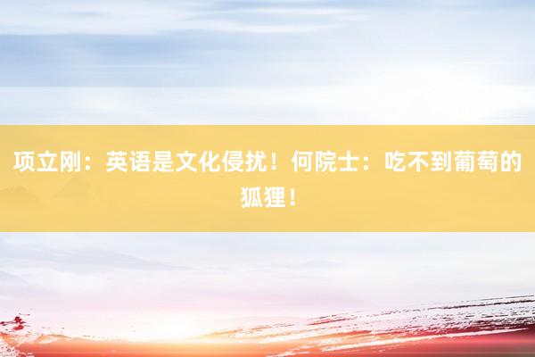 项立刚：英语是文化侵扰！何院士：吃不到葡萄的狐狸！