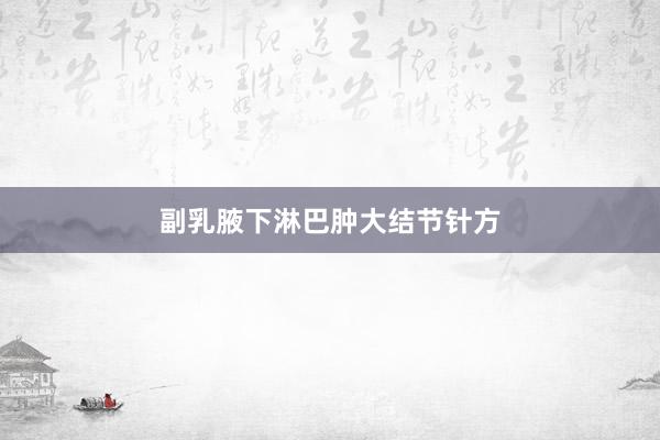 副乳腋下淋巴肿大结节针方