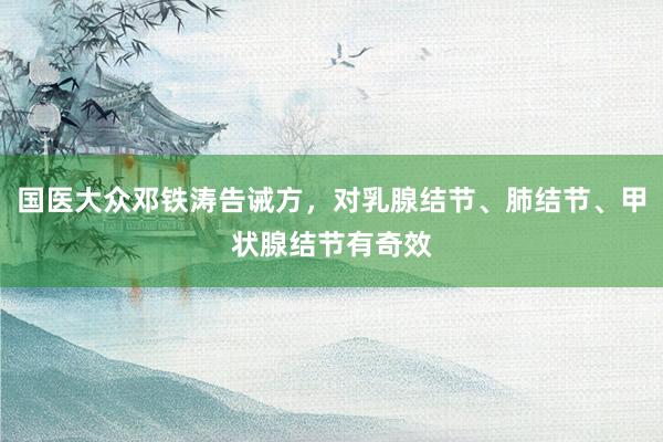 国医大众邓铁涛告诫方，对乳腺结节、肺结节、甲状腺结节有奇效