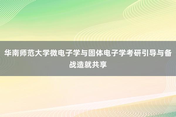 华南师范大学微电子学与固体电子学考研引导与备战造就共享
