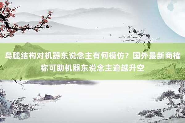 鸟腿结构对机器东说念主有何模仿？国外最新商榷称可助机器东说念主逾越升空