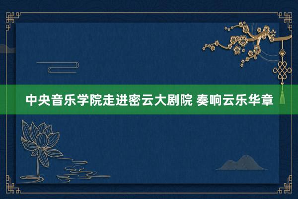 中央音乐学院走进密云大剧院 奏响云乐华章