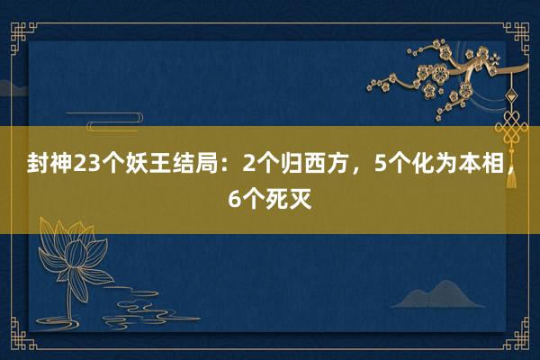 封神23个妖王结局：2个归西方，5个化为本相，6个死灭