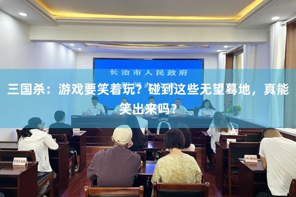 三国杀：游戏要笑着玩？碰到这些无望蓦地，真能笑出来吗？