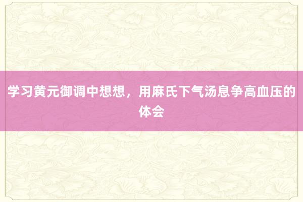 学习黄元御调中想想，用麻氏下气汤息争高血压的体会