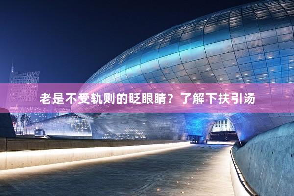 老是不受轨则的眨眼睛？了解下扶引汤