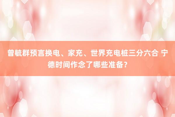 曾毓群预言换电、家充、世界充电桩三分六合 宁德时间作念了哪些准备？