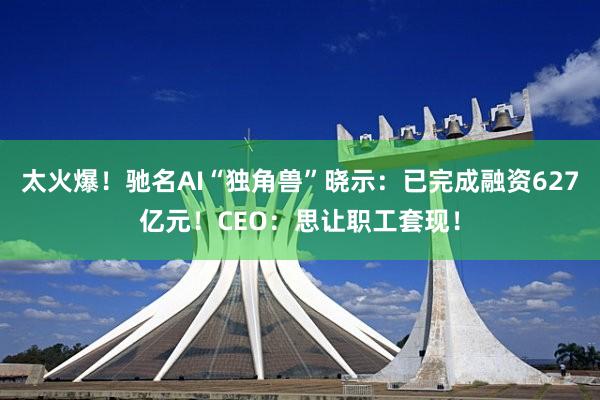 太火爆！驰名AI“独角兽”晓示：已完成融资627亿元！CEO：思让职工套现！