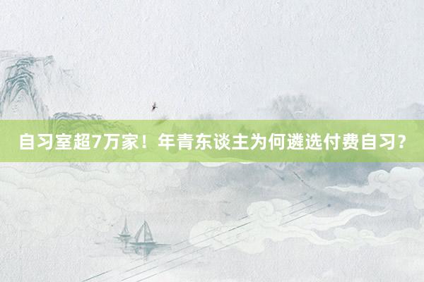 自习室超7万家！年青东谈主为何遴选付费自习？