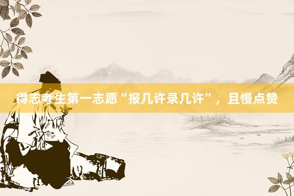 得志考生第一志愿“报几许录几许”，且慢点赞